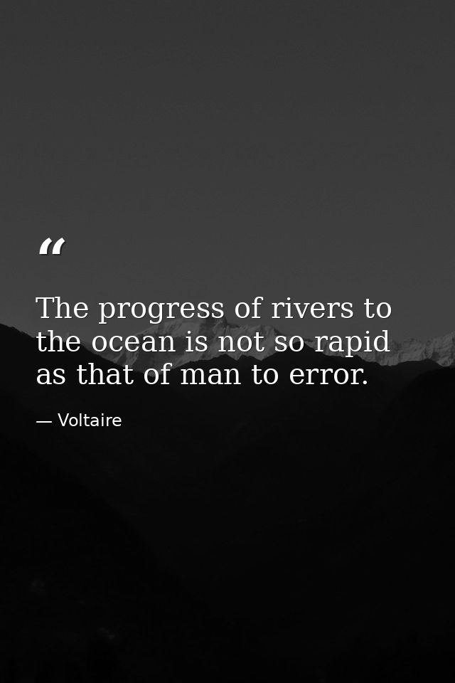 The progress of rivers to the ocean is not so rapid as that of man to error. — Voltaire