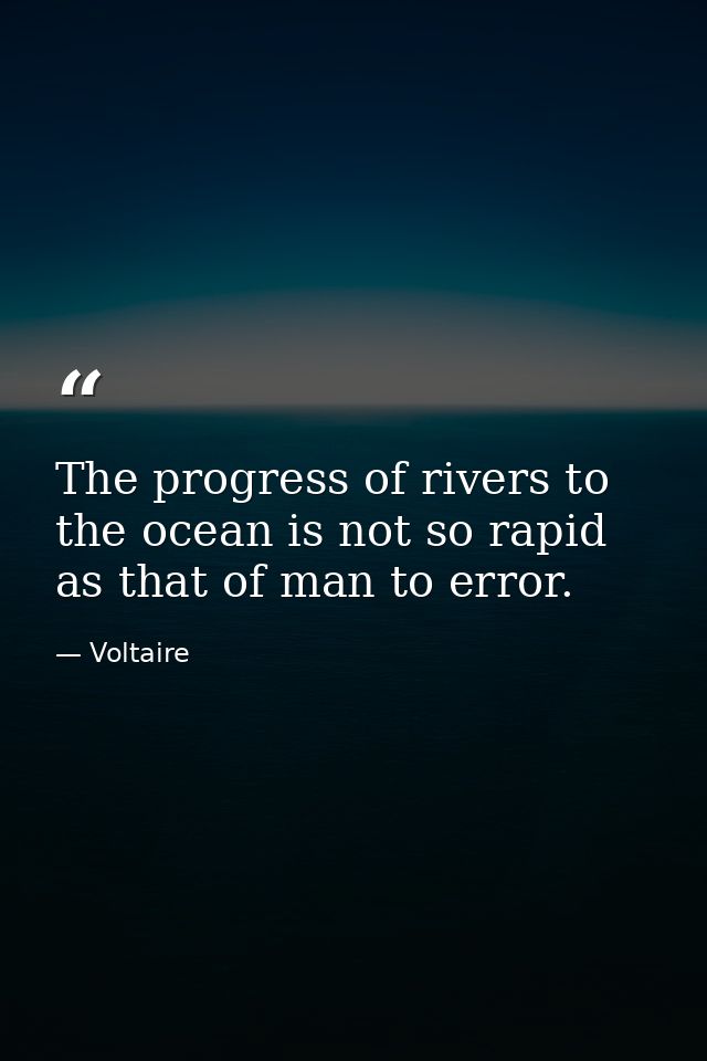 The progress of rivers to the ocean is not so rapid as that of man to error. — Voltaire
