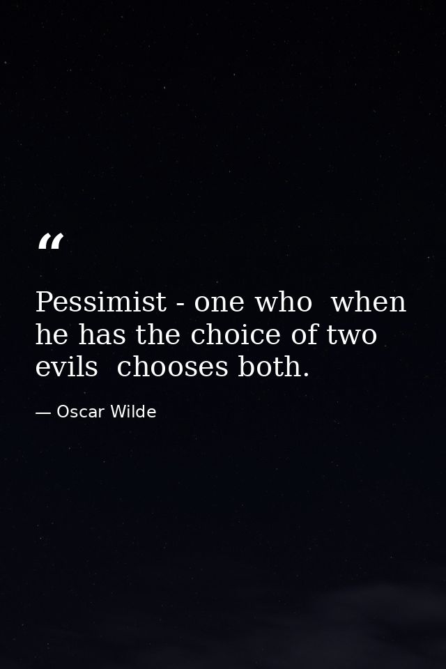 Pessimist - one who  when he has the choice of two evils  chooses both. — Oscar Wilde