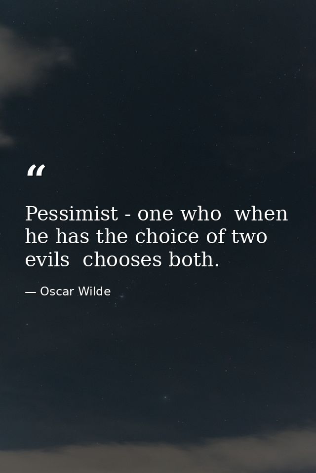 Pessimist - one who  when he has the choice of two evils  chooses both. — Oscar Wilde