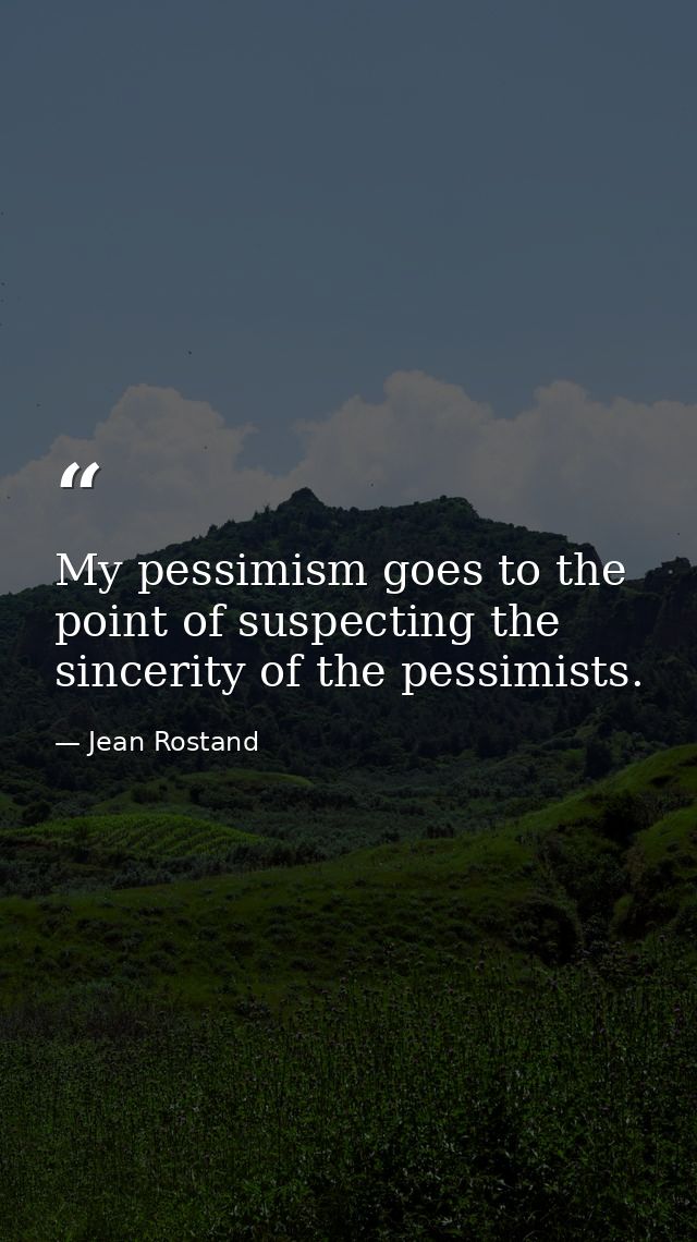 My pessimism goes to the point of suspecting the sincerity of the pessimists. — Jean Rostand