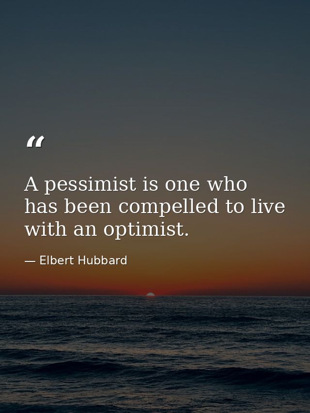 A pessimist is one who has been compelled to live with an optimist. — Elbert Hubbard