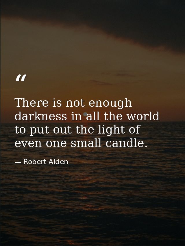 There is not enough darkness in all the world to put out the light of even one small candle. — Robert Alden