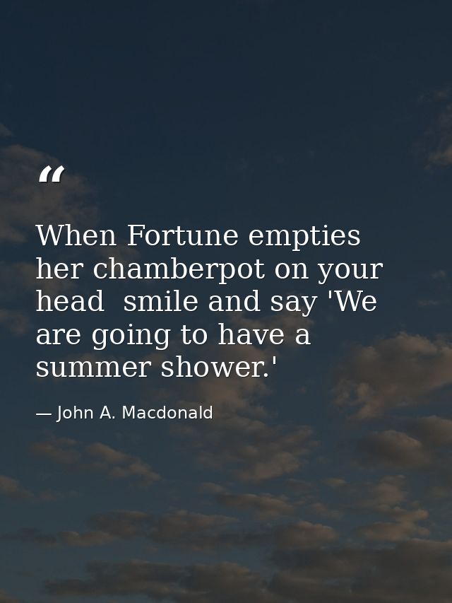 When Fortune empties her chamberpot on your head  smile and say 'We are going to have a summer shower.' — John A. Macdonald