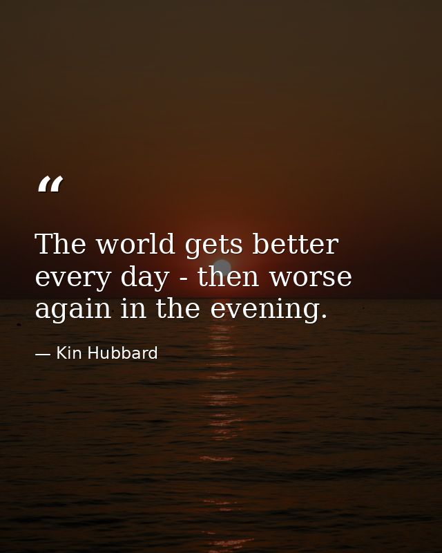 The world gets better every day - then worse again in the evening. — Kin Hubbard