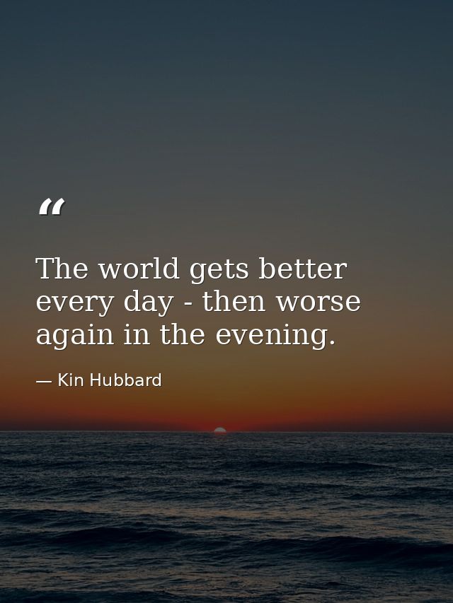 The world gets better every day - then worse again in the evening. — Kin Hubbard