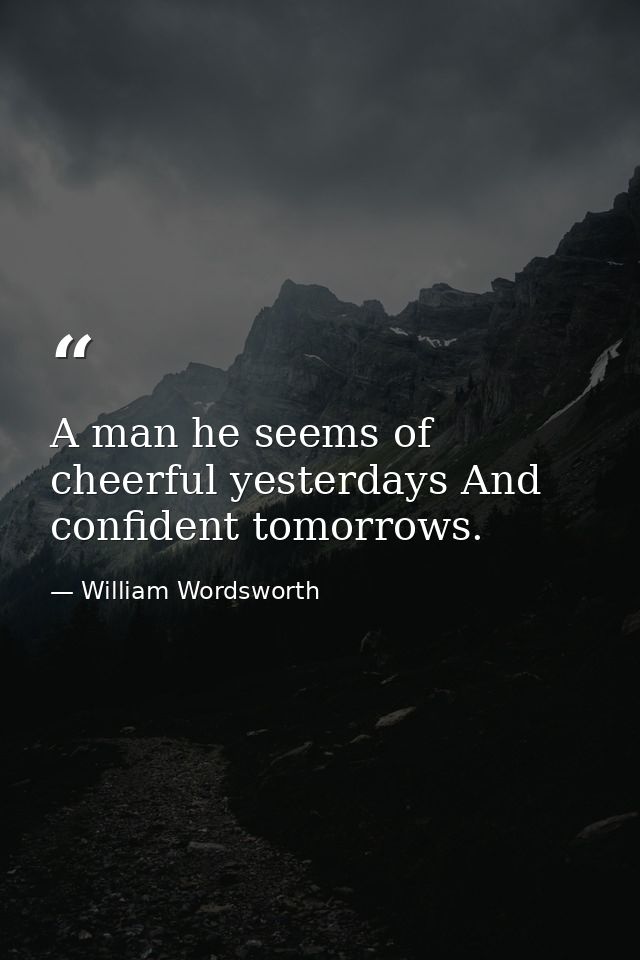 A man he seems of cheerful yesterdays And confident tomorrows. — William Wordsworth
