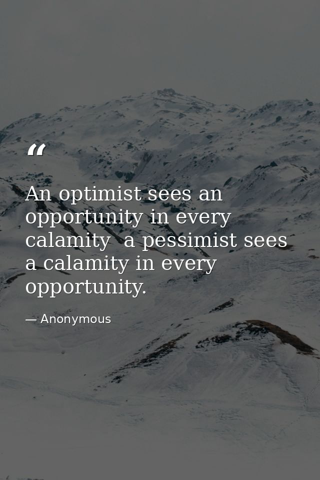 An optimist sees an opportunity in every calamity  a pessimist sees a calamity in every opportunity. — Anonymous