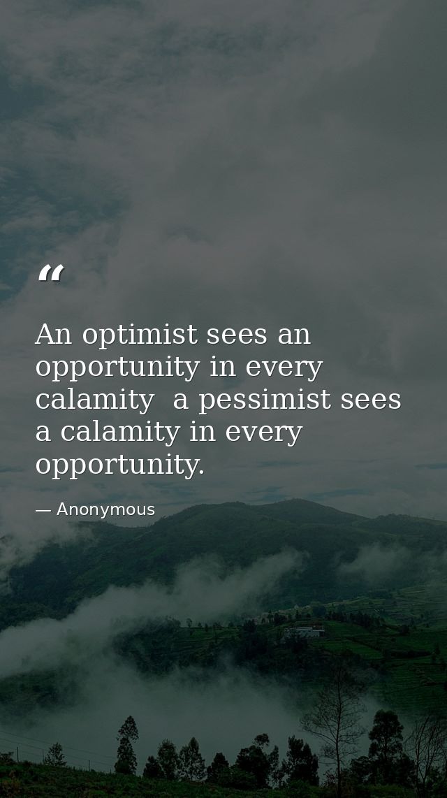 An optimist sees an opportunity in every calamity  a pessimist sees a calamity in every opportunity. — Anonymous