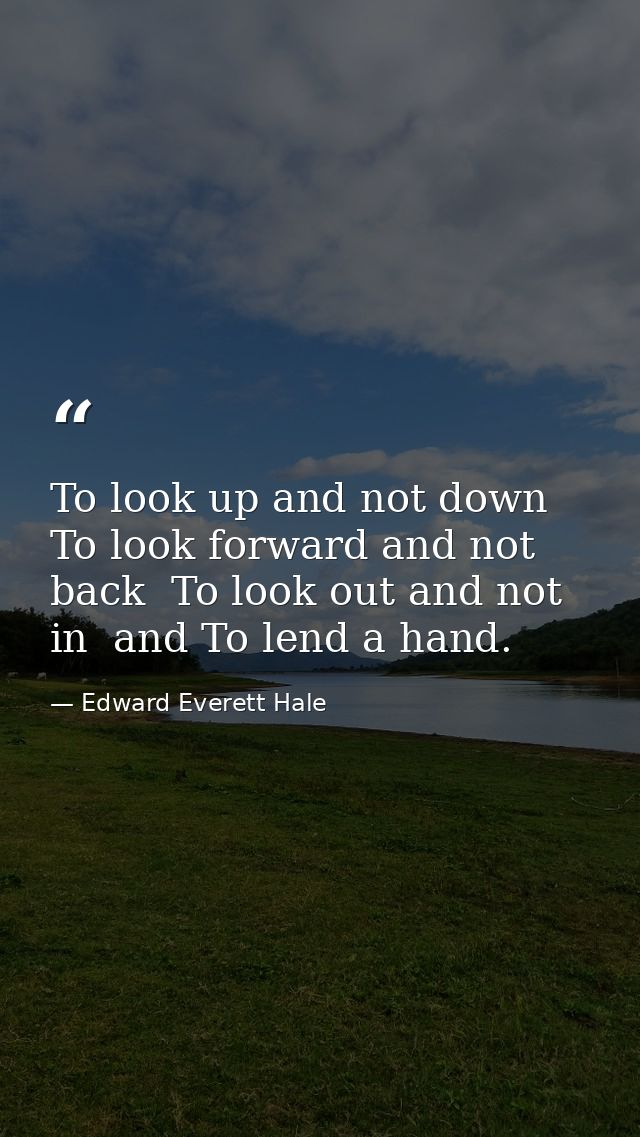 To look up and not down  To look forward and not back  To look out and not in  and To lend a hand. — Edward Everett Hale