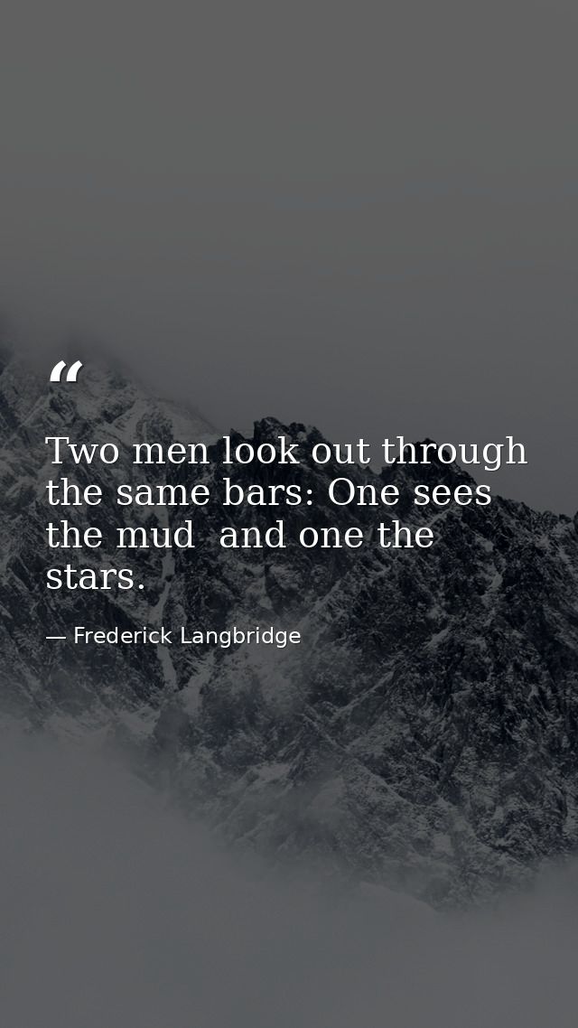 Two men look out through the same bars: One sees the mud  and one the stars. — Frederick Langbridge