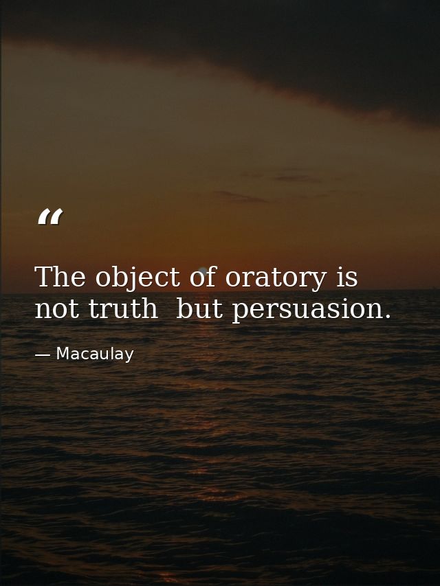 The object of oratory is not truth  but persuasion. — Macaulay