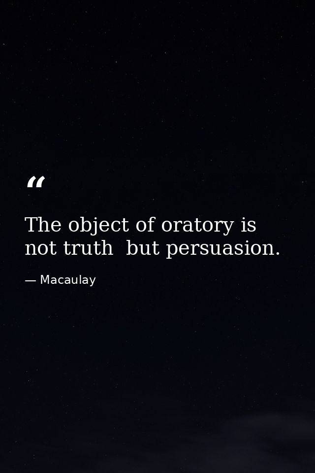The object of oratory is not truth  but persuasion. — Macaulay