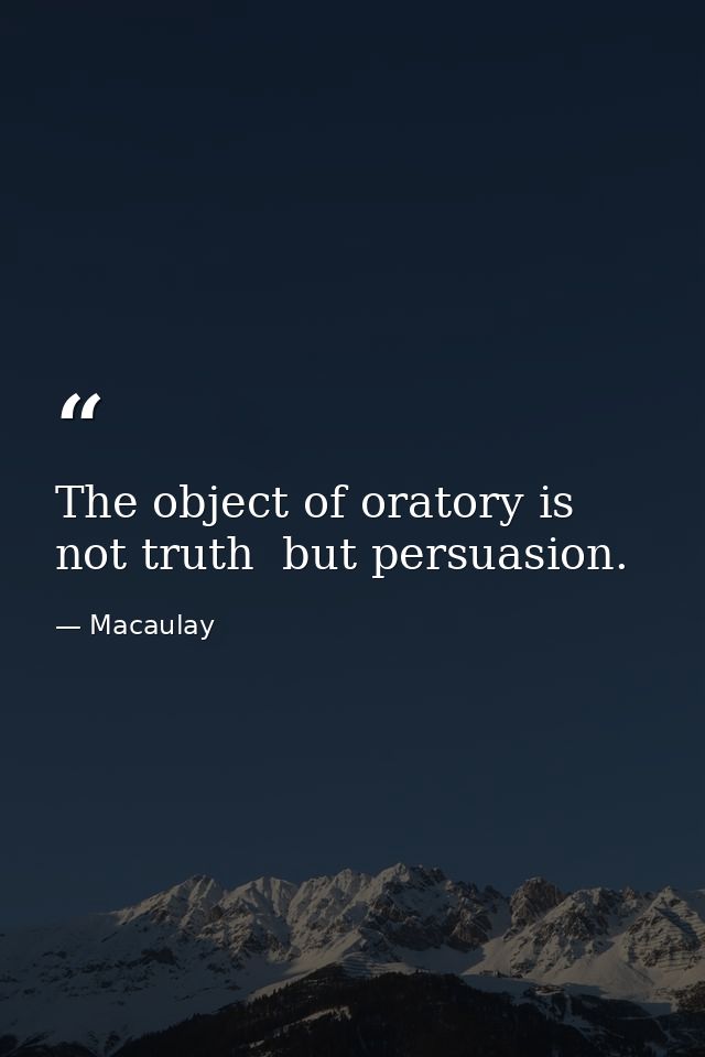 The object of oratory is not truth  but persuasion. — Macaulay