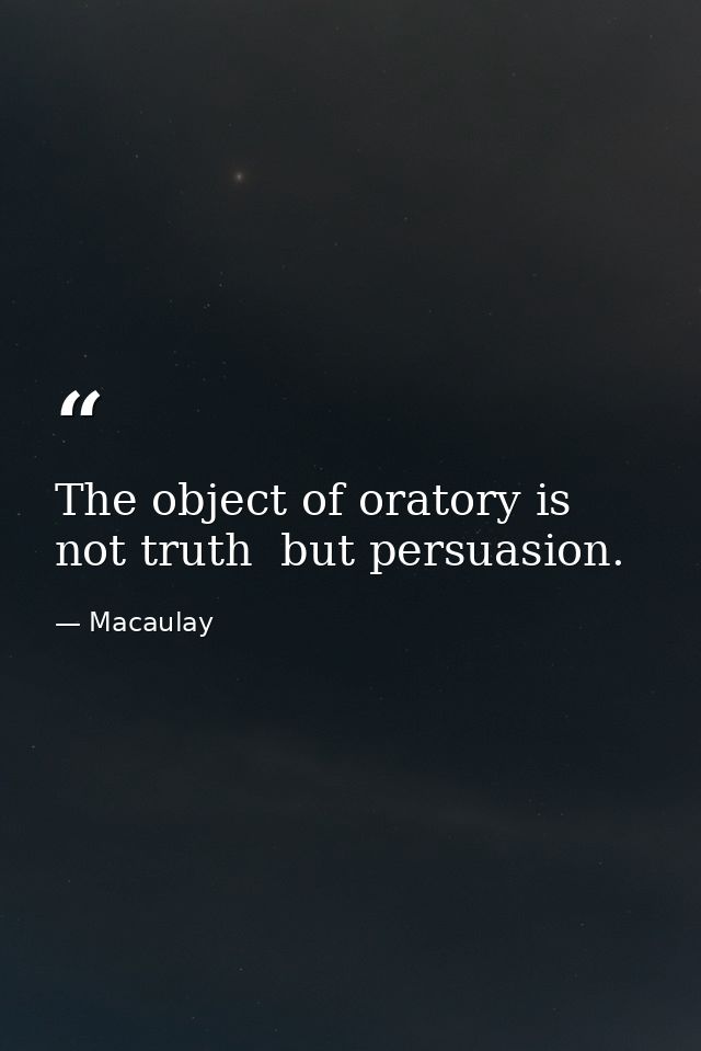 The object of oratory is not truth  but persuasion. — Macaulay