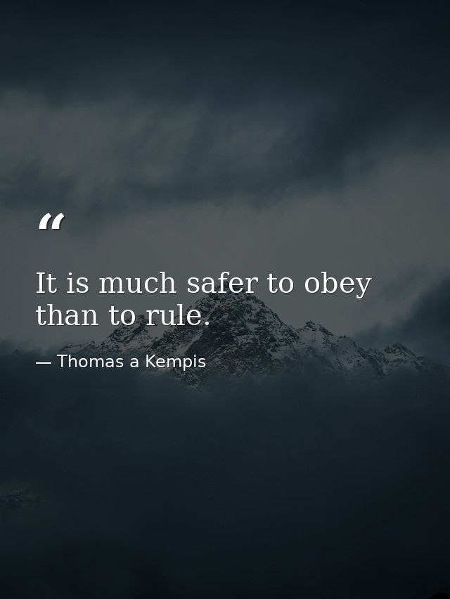 It is much safer to obey than to rule. — Thomas a Kempis