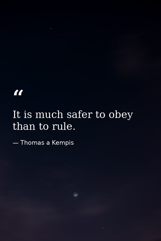 It is much safer to obey than to rule. — Thomas a Kempis