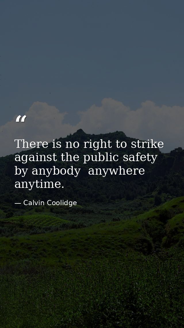 There is no right to strike against the public safety by anybody  anywhere  anytime. — Calvin Coolidge