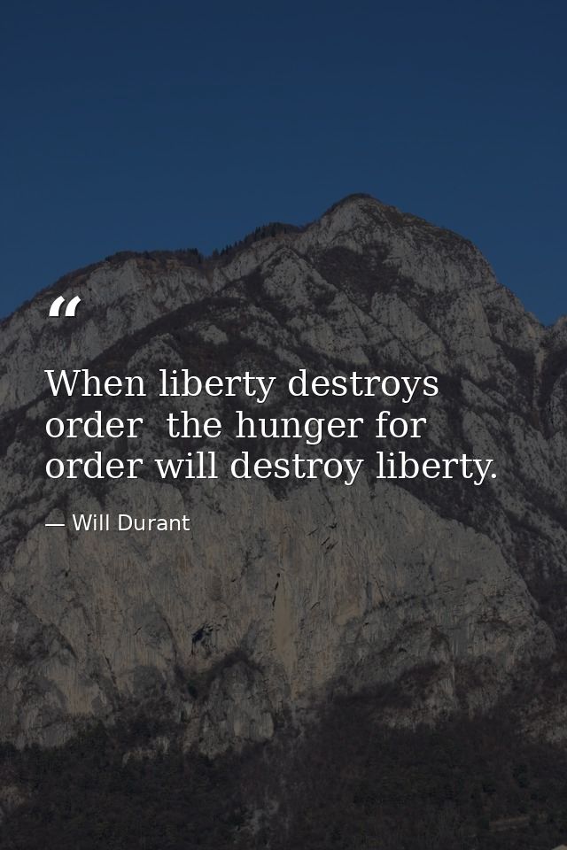 When liberty destroys order  the hunger for order will destroy liberty. — Will Durant