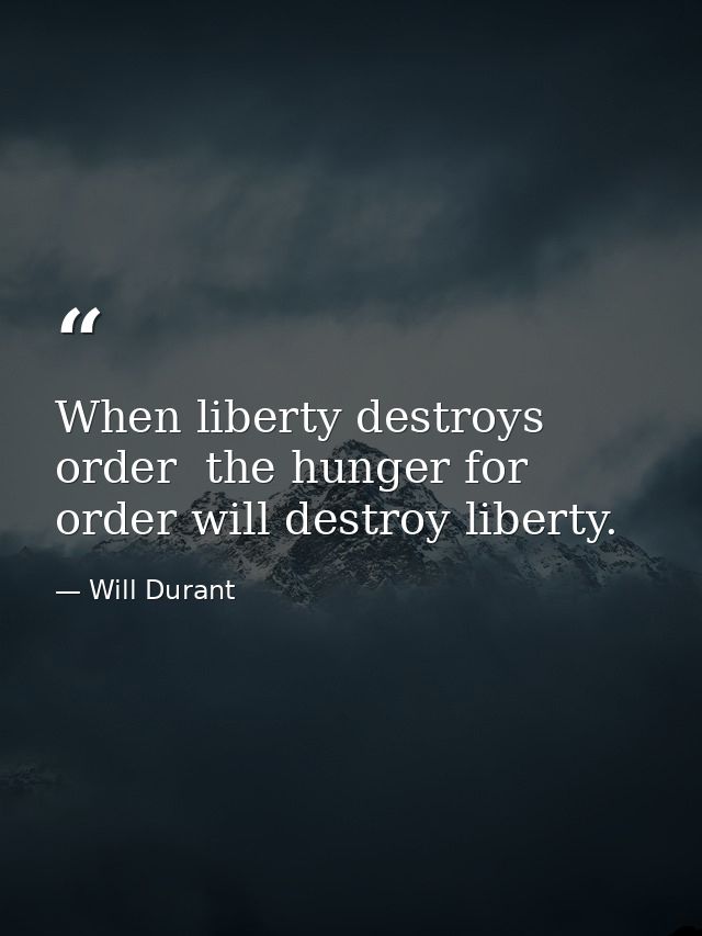 When liberty destroys order  the hunger for order will destroy liberty. — Will Durant