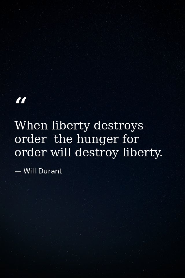 When liberty destroys order  the hunger for order will destroy liberty. — Will Durant