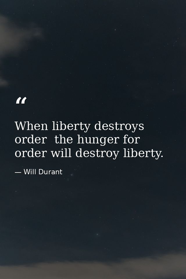 When liberty destroys order  the hunger for order will destroy liberty. — Will Durant