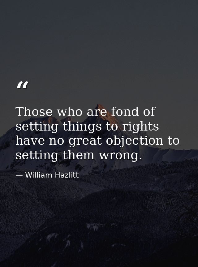 Those who are fond of setting things to rights have no great objection to setting them wrong. — William Hazlitt
