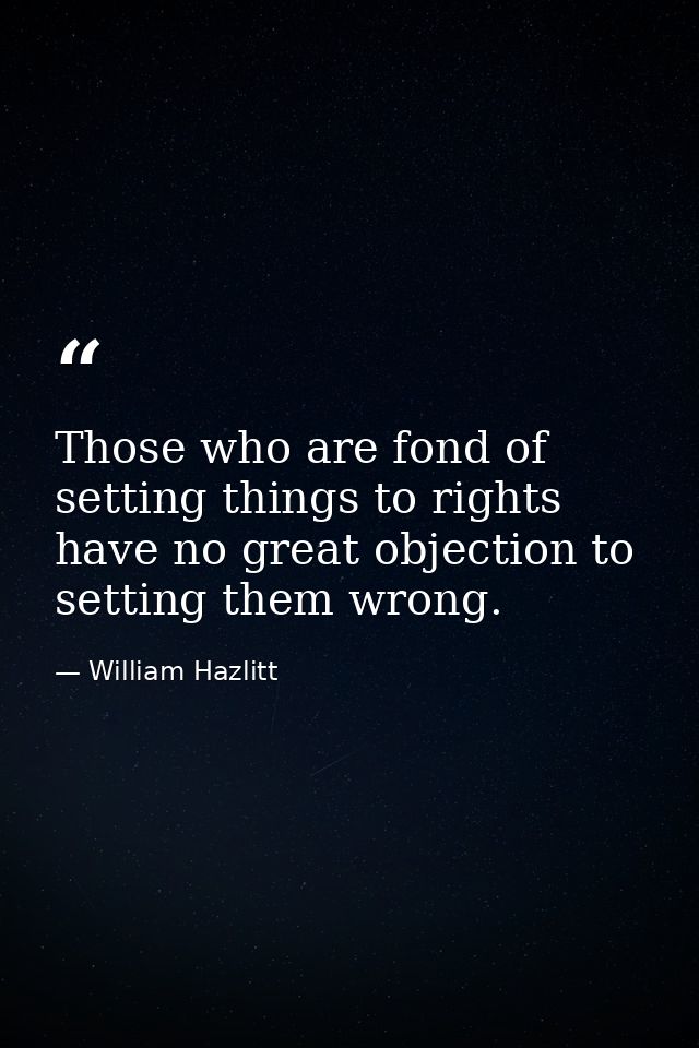 Those who are fond of setting things to rights have no great objection to setting them wrong. — William Hazlitt