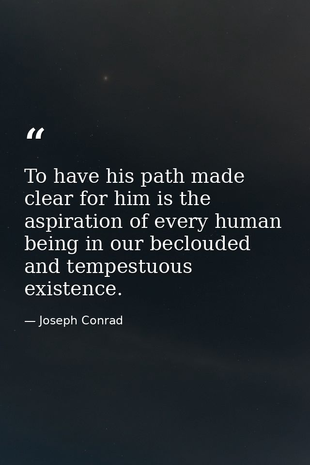 To have his path made clear for him is the aspiration of every human being in our beclouded and tempestuous existence. — Joseph Conrad