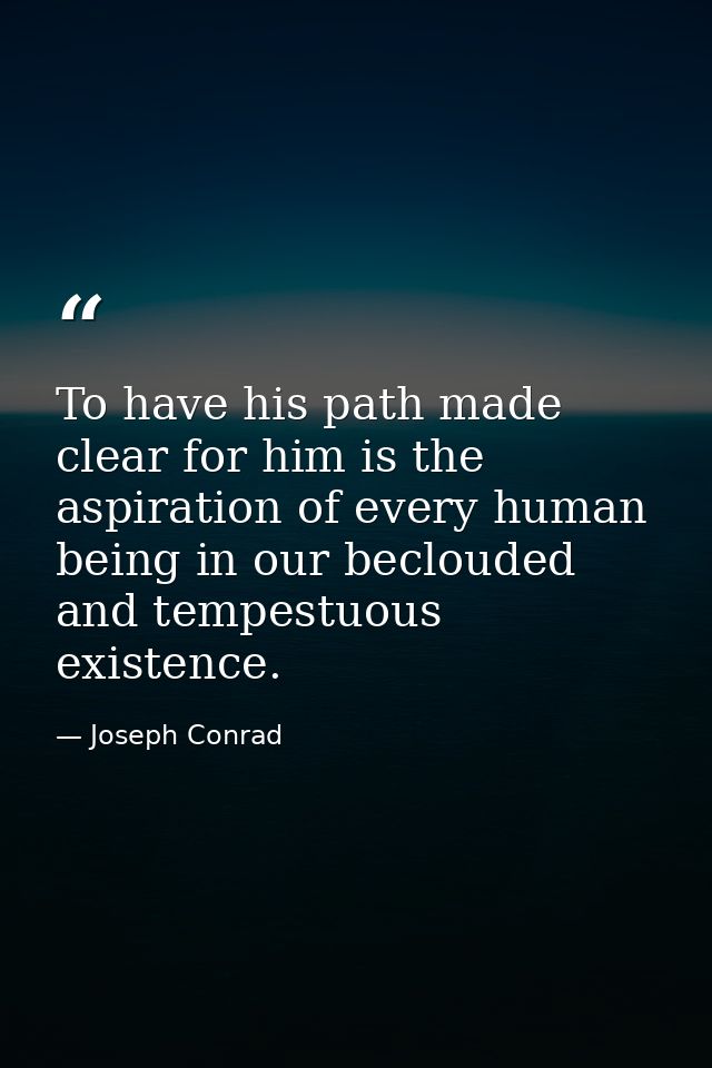 To have his path made clear for him is the aspiration of every human being in our beclouded and tempestuous existence. — Joseph Conrad