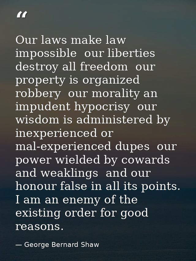 Our laws make law impossible  our liberties destroy all freedom  our property is organized robbery  our morality an impu — George Bernard Shaw