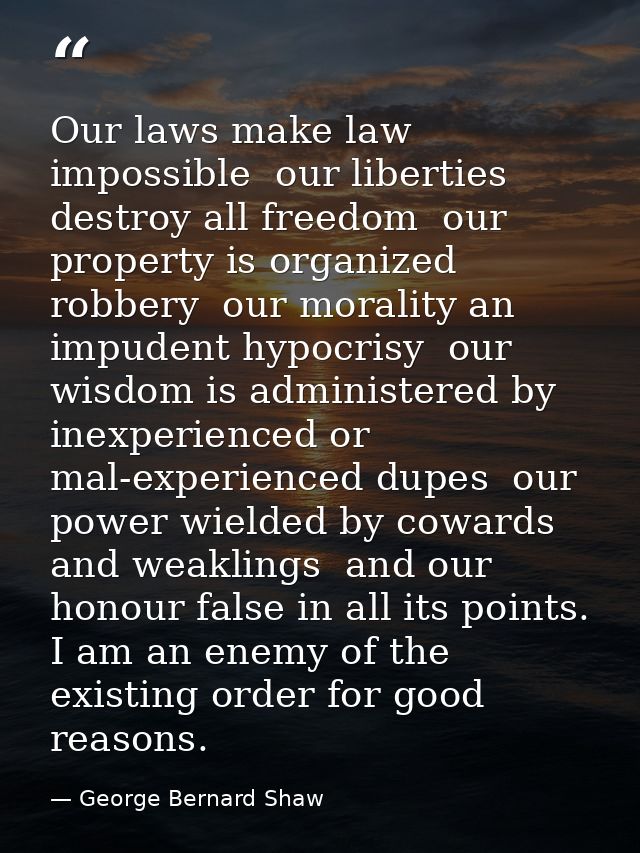 Our laws make law impossible  our liberties destroy all freedom  our property is organized robbery  our morality an impu — George Bernard Shaw