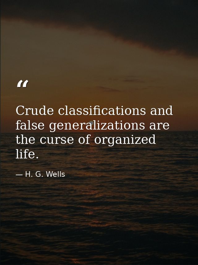 Crude classifications and false generalizations are the curse of organized life. — H. G. Wells