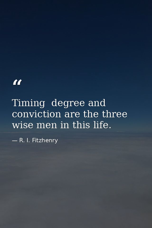 Timing  degree and conviction are the three wise men in this life. — R. I. Fitzhenry
