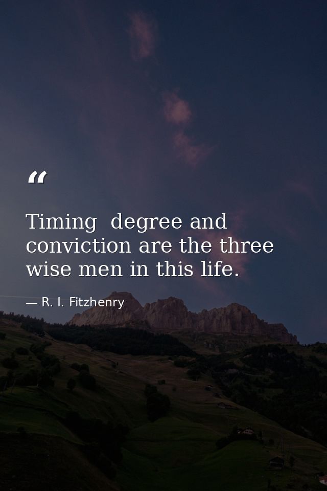Timing  degree and conviction are the three wise men in this life. — R. I. Fitzhenry