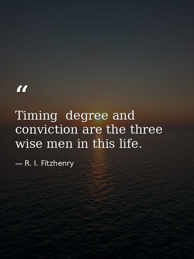 Timing  degree and conviction are the three wise men in this life. — R. I. Fitzhenry