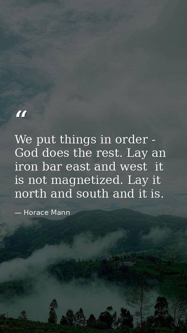 We put things in order - God does the rest. Lay an iron bar east and west  it is not magnetized. Lay it north and south  — Horace Mann
