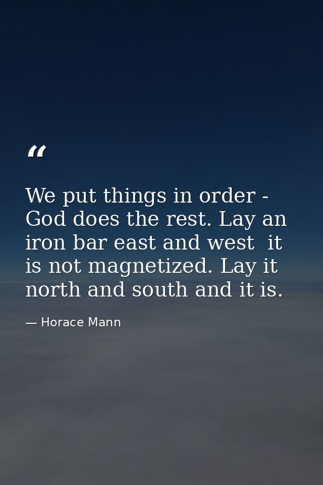 We put things in order - God does the rest. Lay an iron bar east and west  it is not magnetized. Lay it north and south  — Horace Mann