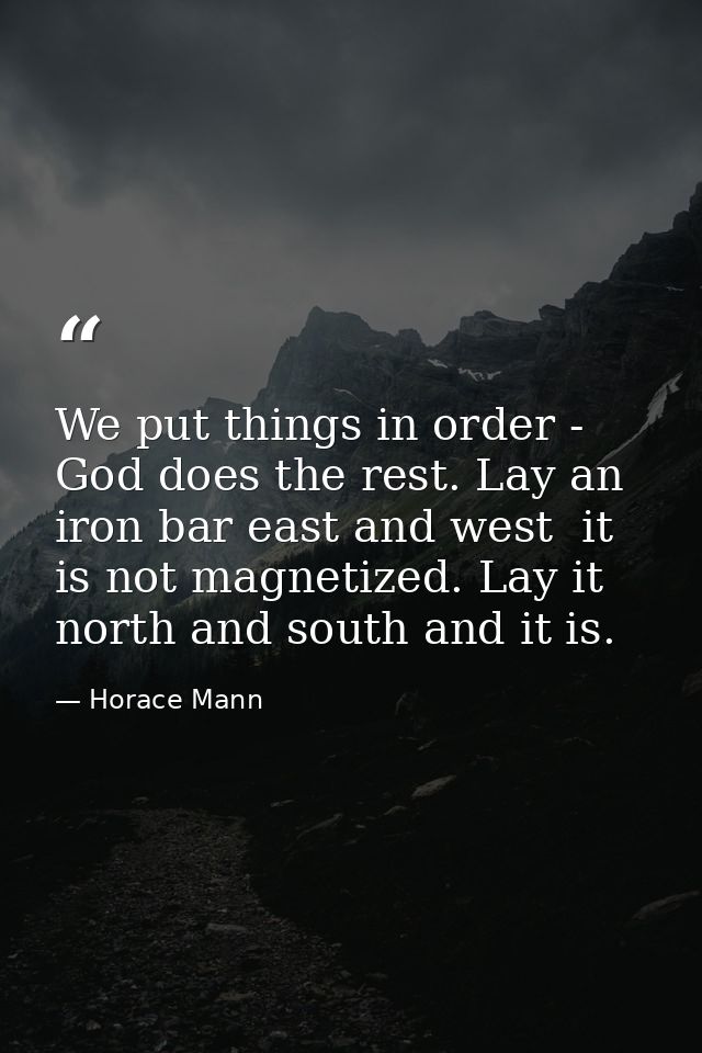 We put things in order - God does the rest. Lay an iron bar east and west  it is not magnetized. Lay it north and south  — Horace Mann