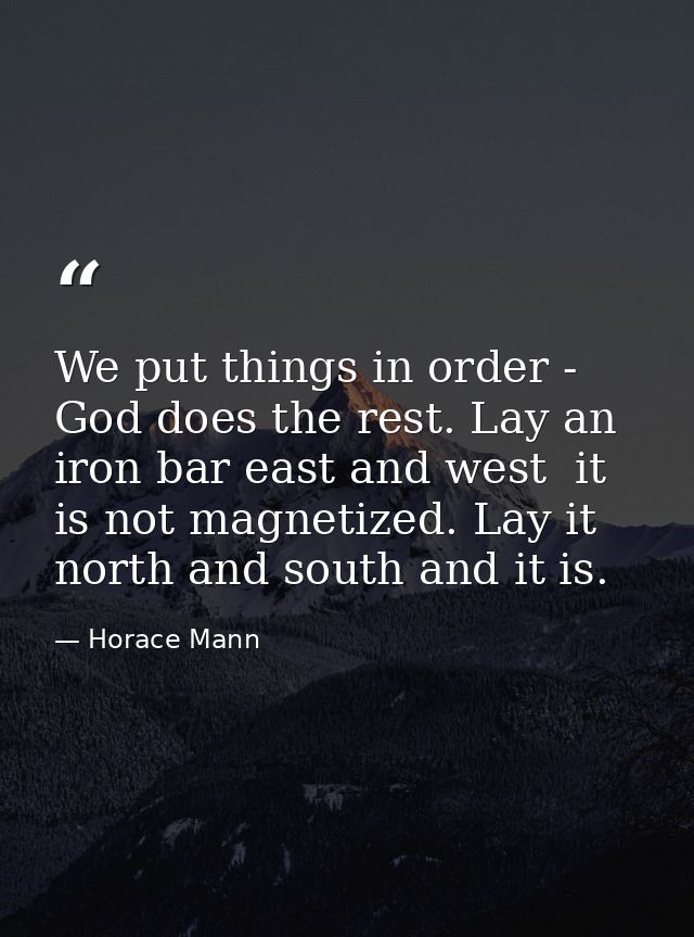 We put things in order - God does the rest. Lay an iron bar east and west  it is not magnetized. Lay it north and south  — Horace Mann