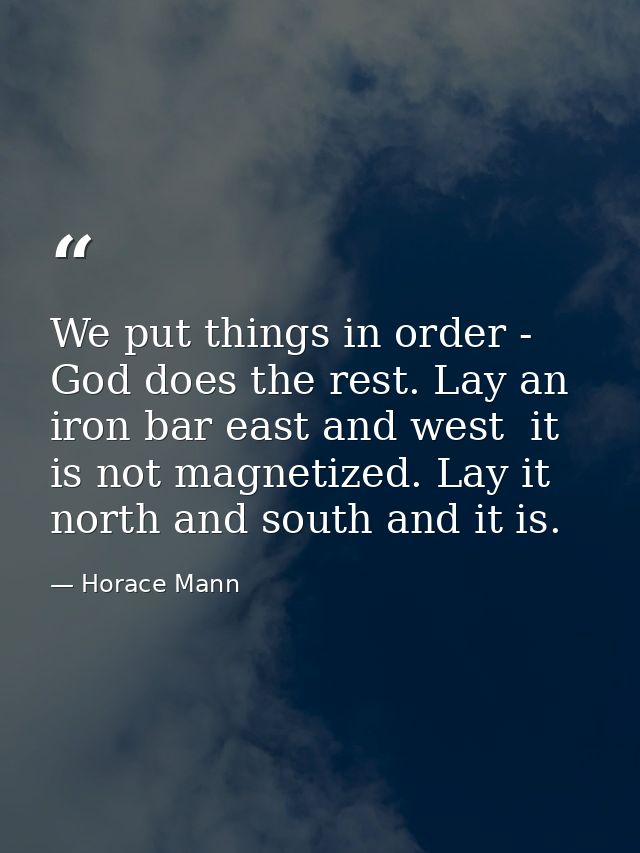 We put things in order - God does the rest. Lay an iron bar east and west  it is not magnetized. Lay it north and south  — Horace Mann