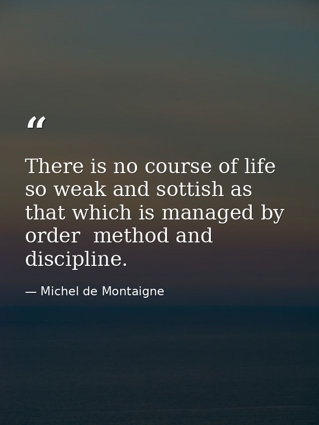 There is no course of life so weak and sottish as that which is managed by order  method and discipline. — Michel de Montaigne