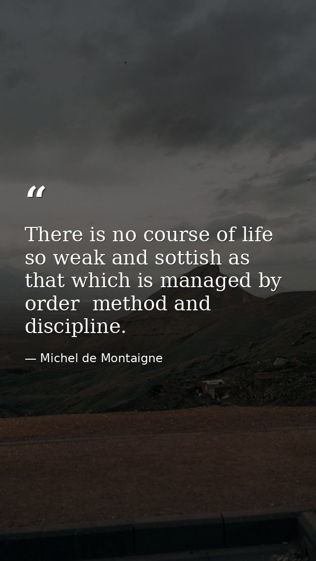 There is no course of life so weak and sottish as that which is managed by order  method and discipline. — Michel de Montaigne