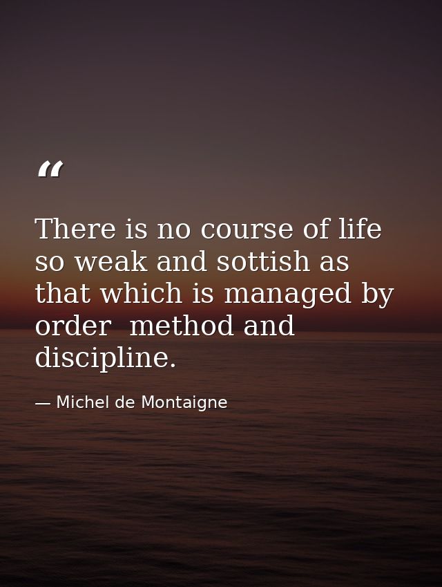 There is no course of life so weak and sottish as that which is managed by order  method and discipline. — Michel de Montaigne