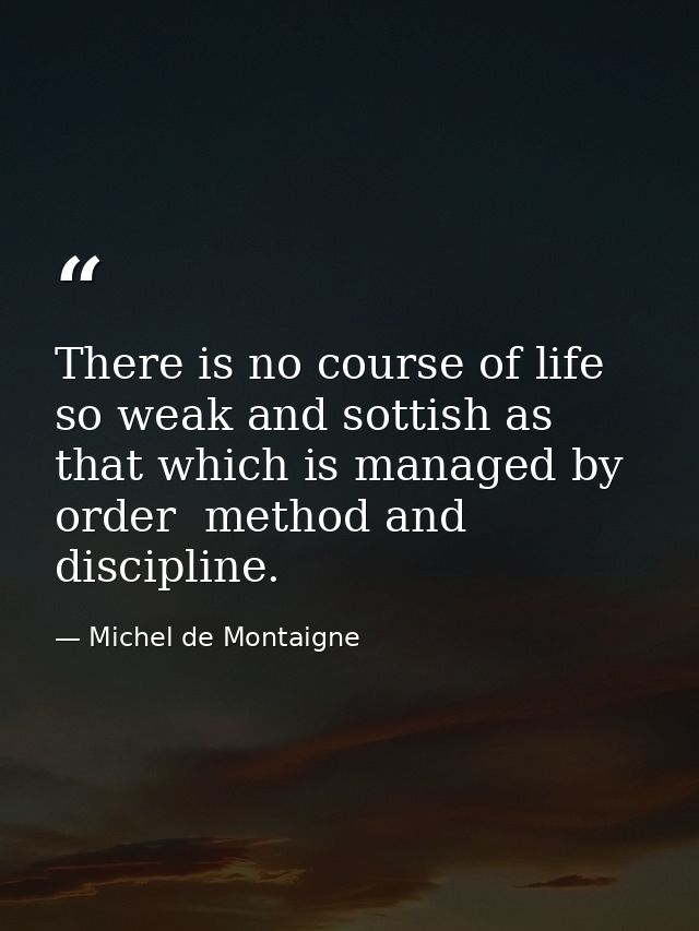 There is no course of life so weak and sottish as that which is managed by order  method and discipline. — Michel de Montaigne