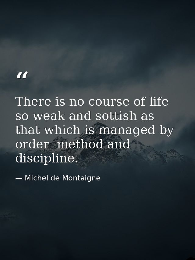 There is no course of life so weak and sottish as that which is managed by order  method and discipline. — Michel de Montaigne