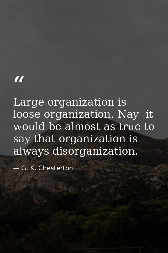 Large organization is loose organization. Nay  it would be almost as true to say that organization is always disorganiza — G. K. Chesterton