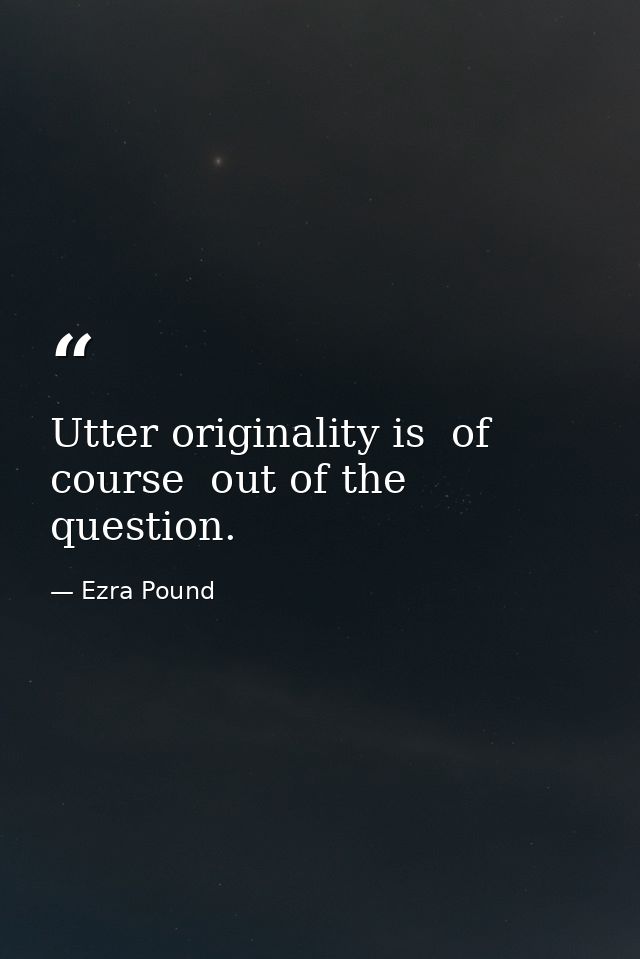 Utter originality is  of course  out of the question. — Ezra Pound