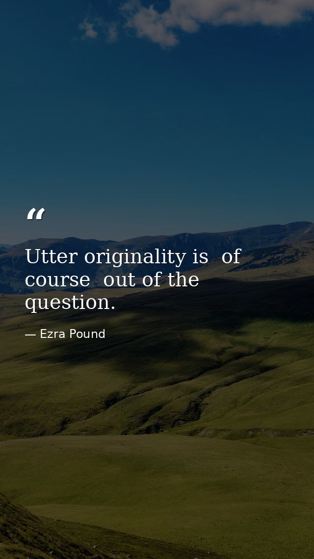 Utter originality is  of course  out of the question. — Ezra Pound