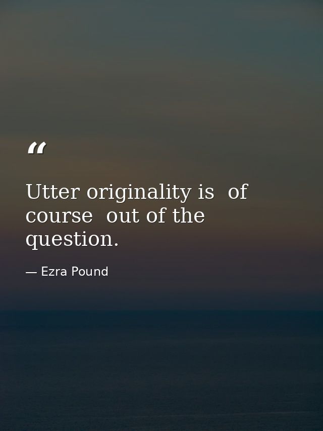 Utter originality is  of course  out of the question. — Ezra Pound